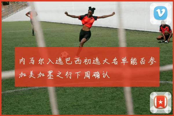 内马尔入选巴西初选大名单能否参加美加墨之行下周确认