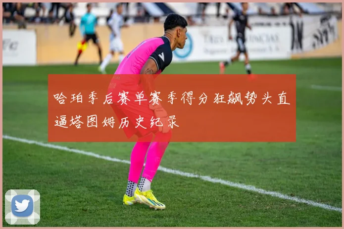 哈珀季后赛单赛季得分狂飙势头直逼塔图姆历史纪录