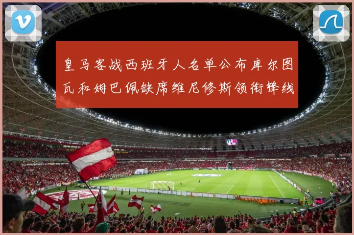 皇马客战西班牙人名单公布库尔图瓦和姆巴佩缺席维尼修斯领衔锋线阵容