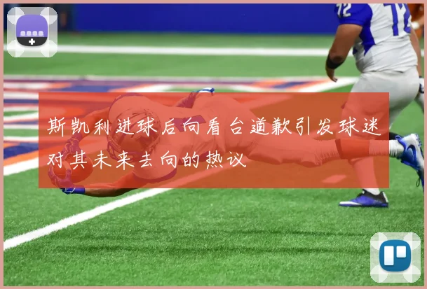斯凯利进球后向看台道歉引发球迷对其未来去向的热议