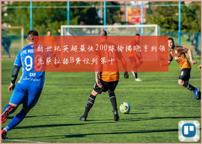 新世纪英超最快200球榜揭晓亨利领先萨拉赫B费位列第十