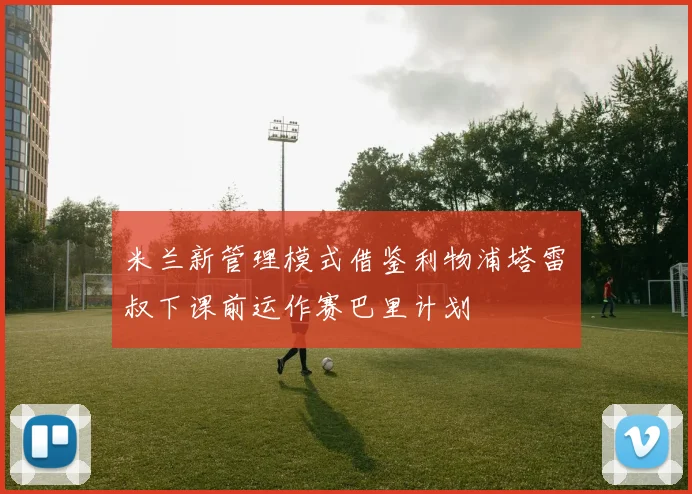 米兰新管理模式借鉴利物浦塔雷囧叔下课前运作赛巴里计划