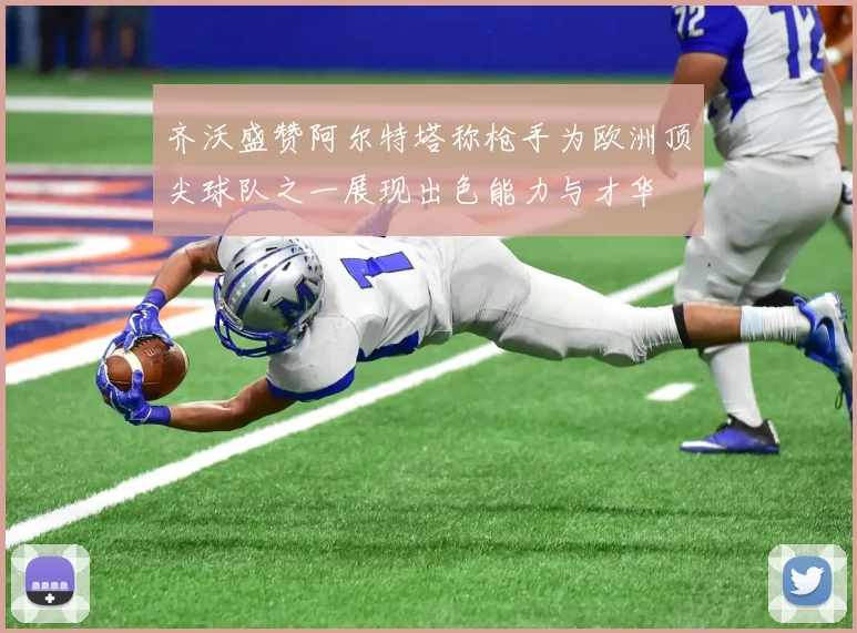 齐沃盛赞阿尔特塔称枪手为欧洲顶尖球队之一展现出色能力与才华