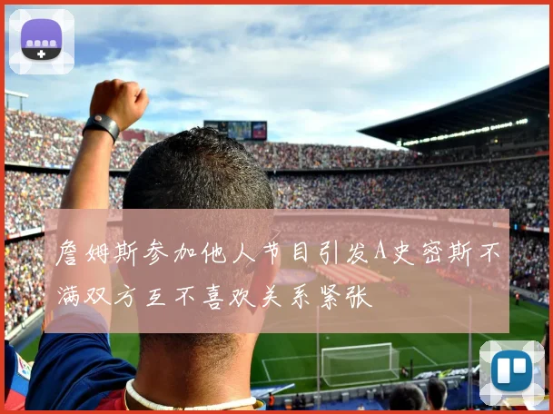 詹姆斯参加他人节目引发A史密斯不满双方互不喜欢关系紧张