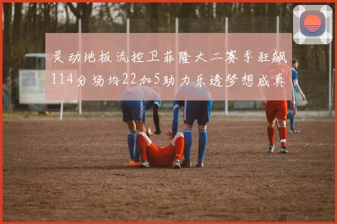 灵动地板流控卫菲隆大二赛季狂飙114分场均22加5助力乐透梦想成真