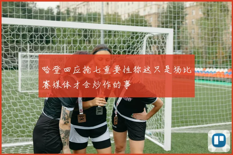 哈登回应抢七重要性称这只是场比赛媒体才会炒作的事