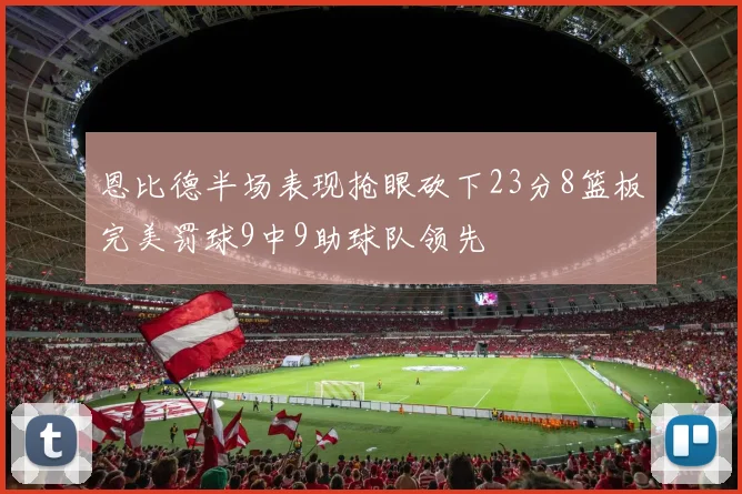 恩比德半场表现抢眼砍下23分8篮板完美罚球9中9助球队领先