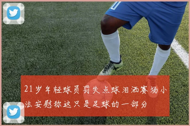 21岁年轻球员罚失点球泪洒赛场小法安慰称这只是足球的一部分