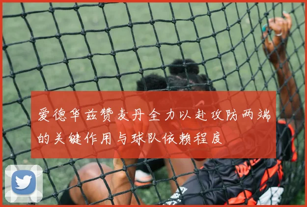 爱德华兹赞麦丹全力以赴攻防两端的关键作用与球队依赖程度