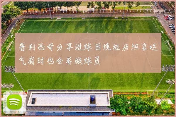 普利西奇分享进球困境经历坦言运气有时也会眷顾球员