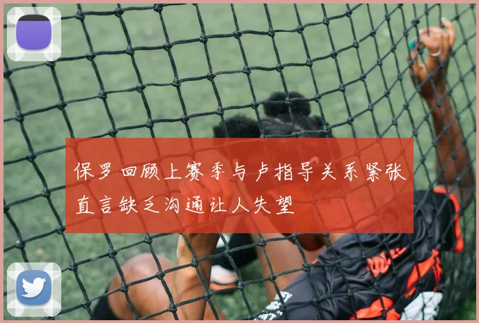 保罗回顾上赛季与卢指导关系紧张直言缺乏沟通让人失望