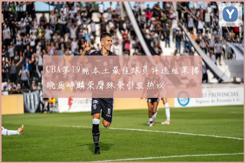 CBA第19轮本土最佳球员评选结果揭晓庞峥麟荣膺殊荣引发热议