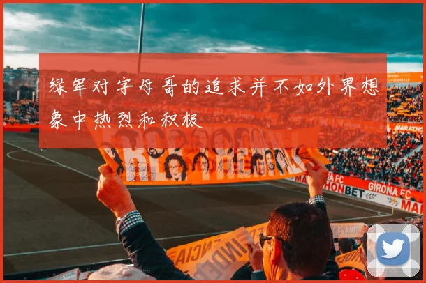 绿军对字母哥的追求并不如外界想象中热烈和积极