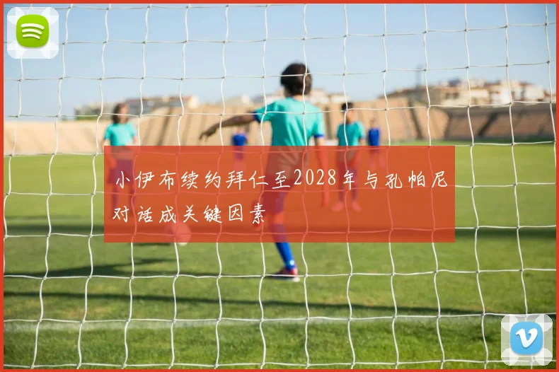小伊布续约拜仁至2028年与孔帕尼对话成关键因素