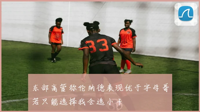 东部高管称伦纳德表现优于字母哥若只能选择我会选小卡