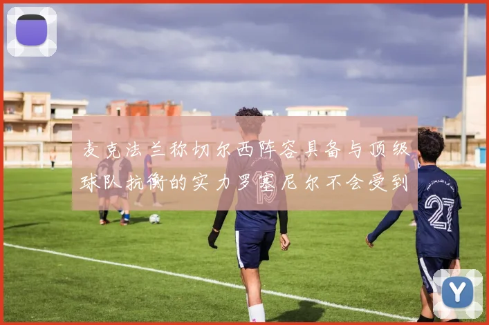 麦克法兰称切尔西阵容具备与顶级球队抗衡的实力罗塞尼尔不会受到压力影响