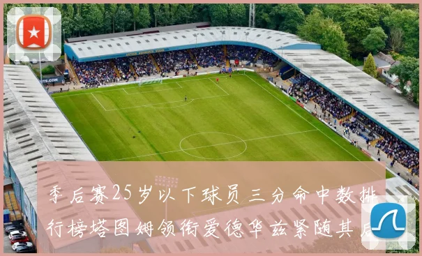季后赛25岁以下球员三分命中数排行榜塔图姆领衔爱德华兹紧随其后KD位列第四