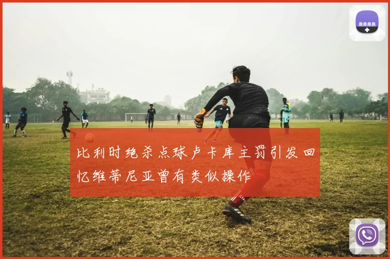 比利时绝杀点球卢卡库主罚引发回忆维蒂尼亚曾有类似操作
