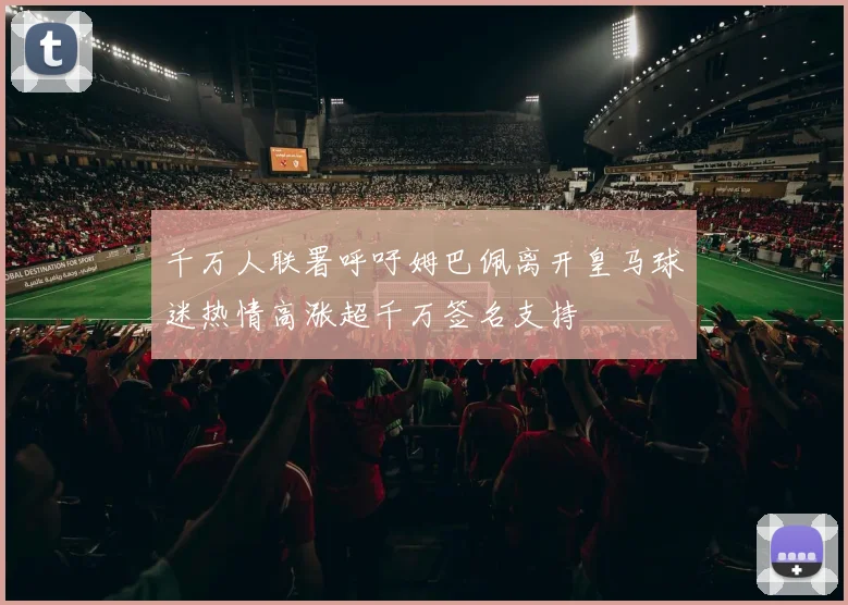 千万人联署呼吁姆巴佩离开皇马球迷热情高涨超千万签名支持