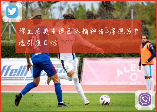 穆里尼奥重视团队精神将B席视为首选引援目标