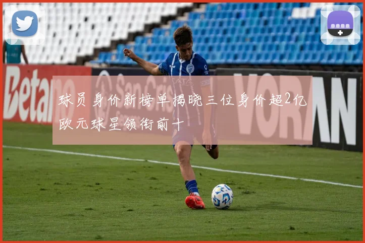 球员身价新榜单揭晓三位身价超2亿欧元球星领衔前十