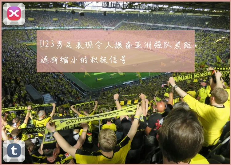 U23男足表现令人振奋亚洲强队差距逐渐缩小的积极信号
