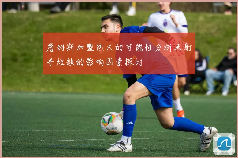 詹姆斯加盟热火的可能性分析及射手短缺的影响因素探讨