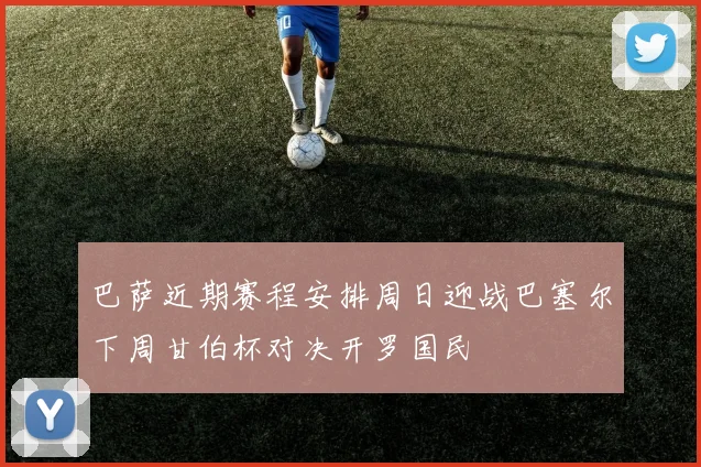 巴萨近期赛程安排周日迎战巴塞尔下周甘伯杯对决开罗国民